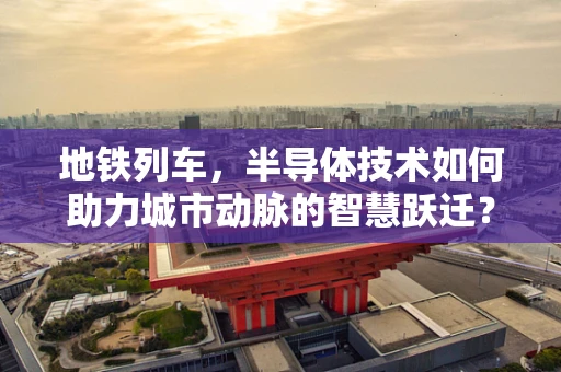 地铁列车，半导体技术如何助力城市动脉的智慧跃迁？