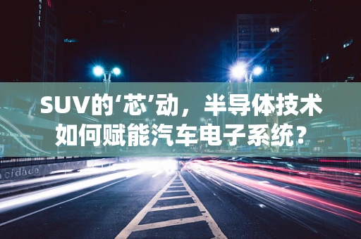 SUV的‘芯’动，半导体技术如何赋能汽车电子系统？
