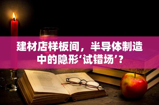 建材店样板间，半导体制造中的隐形‘试错场’？