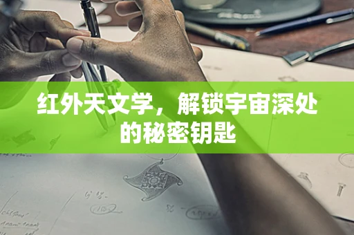 红外天文学，解锁宇宙深处的秘密钥匙