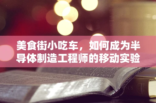 美食街小吃车，如何成为半导体制造工程师的移动实验室？