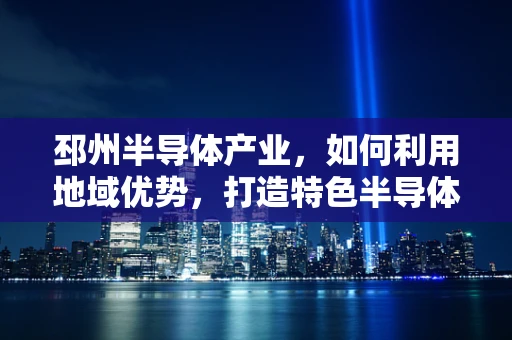 邳州半导体产业，如何利用地域优势，打造特色半导体制造集群？