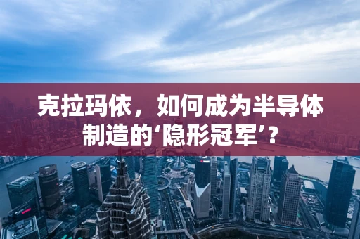 克拉玛依，如何成为半导体制造的‘隐形冠军’？