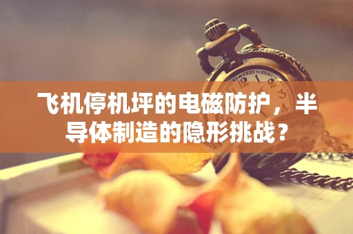 飞机停机坪的电磁防护，半导体制造的隐形挑战？
