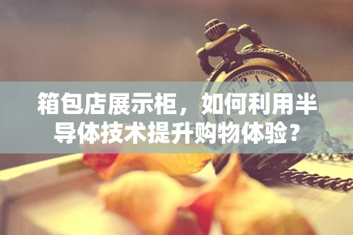 箱包店展示柜，如何利用半导体技术提升购物体验？