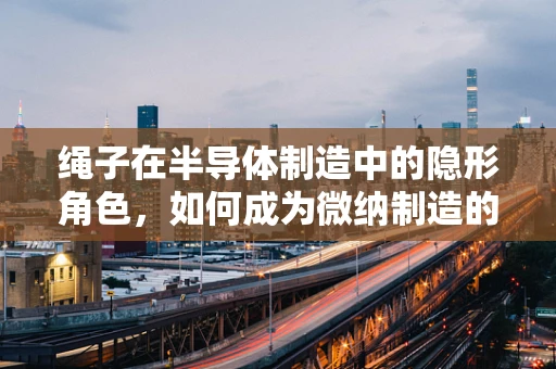 绳子在半导体制造中的隐形角色，如何成为微纳制造的‘细线魔术师’？