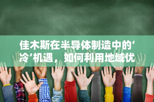 佳木斯在半导体制造中的‘冷’机遇，如何利用地域优势发展？