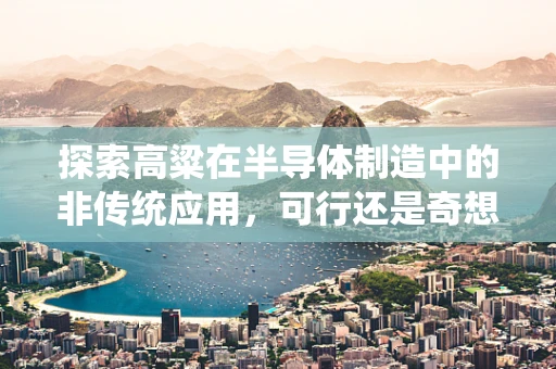 探索高粱在半导体制造中的非传统应用，可行还是奇想？