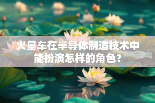 火星车在半导体制造技术中能扮演怎样的角色？