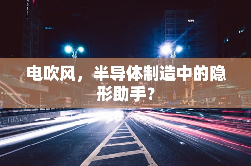 电吹风，半导体制造中的隐形助手？