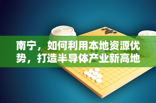 南宁，如何利用本地资源优势，打造半导体产业新高地？