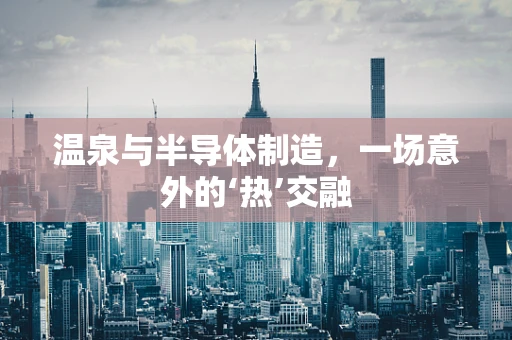 温泉与半导体制造，一场意外的‘热’交融