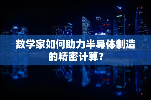 数学家如何助力半导体制造的精密计算？