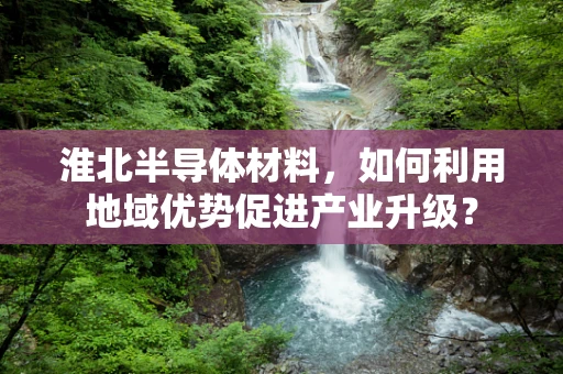 淮北半导体材料，如何利用地域优势促进产业升级？