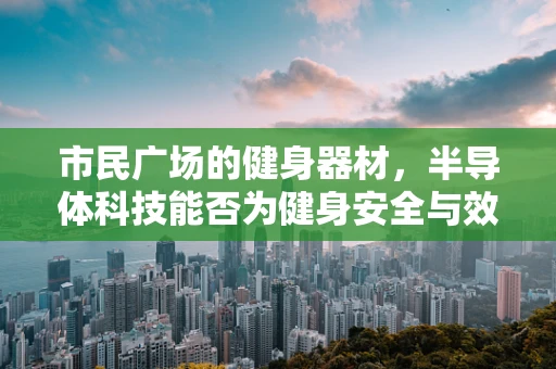 市民广场的健身器材，半导体科技能否为健身安全与效率带来新突破？
