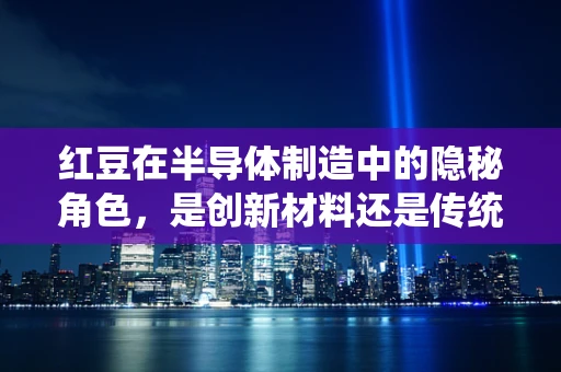 红豆在半导体制造中的隐秘角色，是创新材料还是传统情怀的延续？