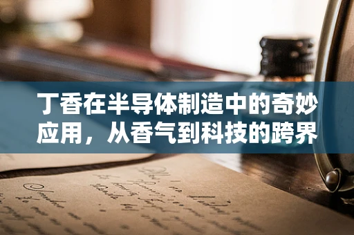 丁香在半导体制造中的奇妙应用，从香气到科技的跨界之旅？