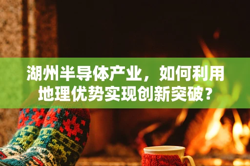 湖州半导体产业，如何利用地理优势实现创新突破？