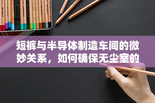 短裤与半导体制造车间的微妙关系，如何确保无尘室的‘清凉’与安全？