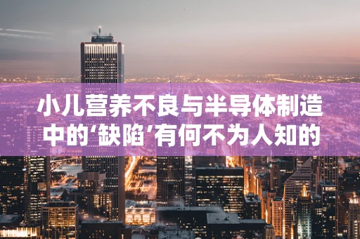 小儿营养不良与半导体制造中的‘缺陷’有何不为人知的联系？