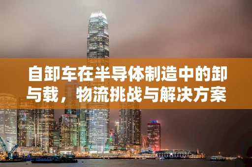自卸车在半导体制造中的卸与载，物流挑战与解决方案