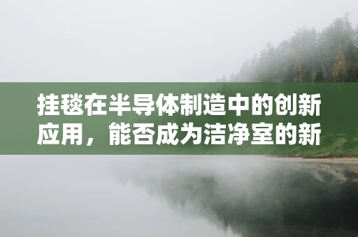 挂毯在半导体制造中的创新应用，能否成为洁净室的新风尚？