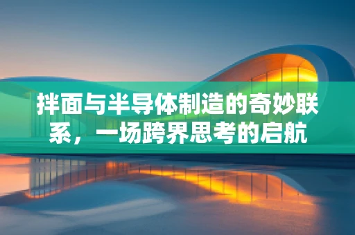 拌面与半导体制造的奇妙联系，一场跨界思考的启航