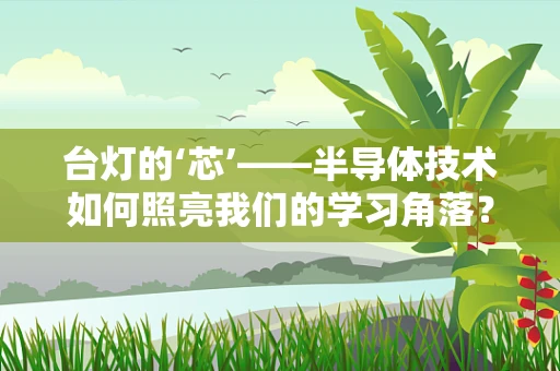 台灯的‘芯’——半导体技术如何照亮我们的学习角落？