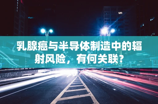 乳腺癌与半导体制造中的辐射风险，有何关联？