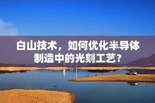 白山技术，如何优化半导体制造中的光刻工艺？