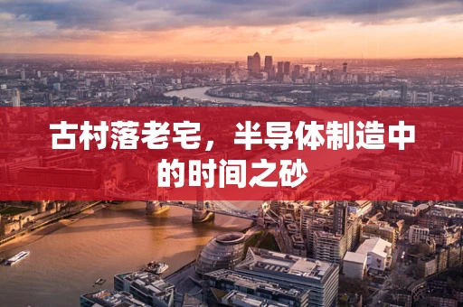 古村落老宅，半导体制造中的时间之砂
