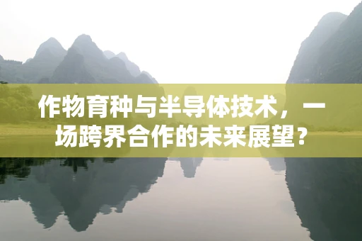 作物育种与半导体技术，一场跨界合作的未来展望？