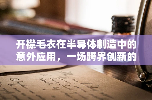 开襟毛衣在半导体制造中的意外应用，一场跨界创新的启示