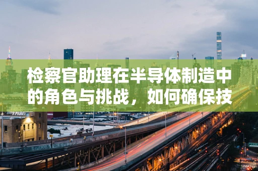 检察官助理在半导体制造中的角色与挑战，如何确保技术合规与安全？