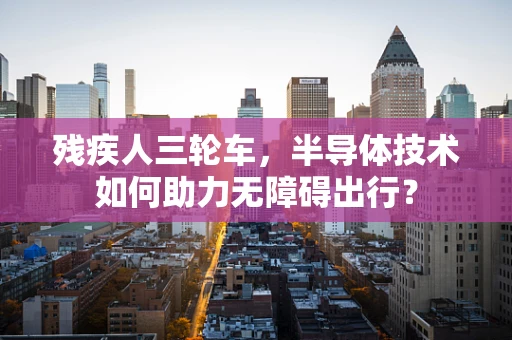 残疾人三轮车，半导体技术如何助力无障碍出行？