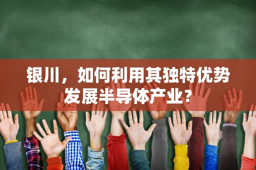 银川，如何利用其独特优势发展半导体产业？