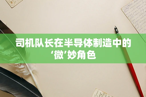 司机队长在半导体制造中的‘微’妙角色