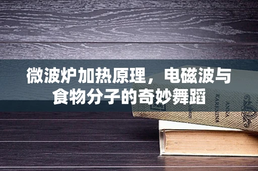 微波炉加热原理，电磁波与食物分子的奇妙舞蹈