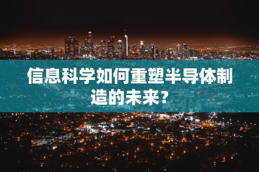 信息科学如何重塑半导体制造的未来？