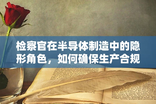 检察官在半导体制造中的隐形角色，如何确保生产合规与安全？