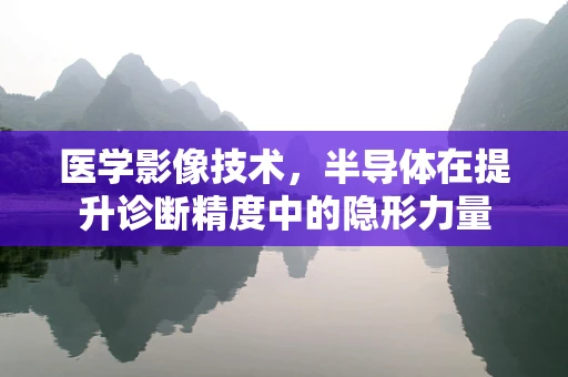 医学影像技术，半导体在提升诊断精度中的隐形力量