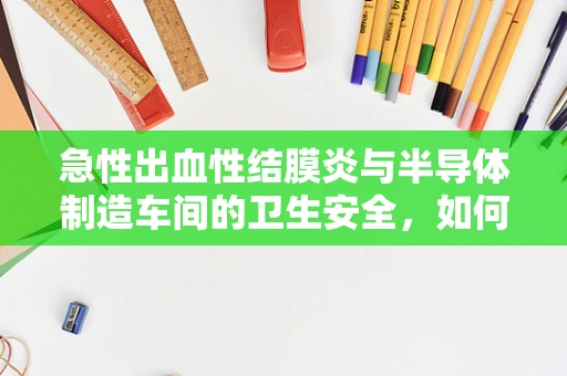 急性出血性结膜炎与半导体制造车间的卫生安全，如何避免交叉感染风险？