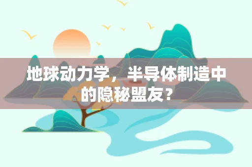 地球动力学，半导体制造中的隐秘盟友？