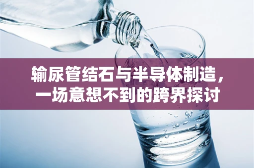 输尿管结石与半导体制造，一场意想不到的跨界探讨