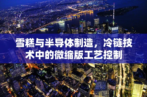 雪糕与半导体制造，冷链技术中的微缩版工艺控制