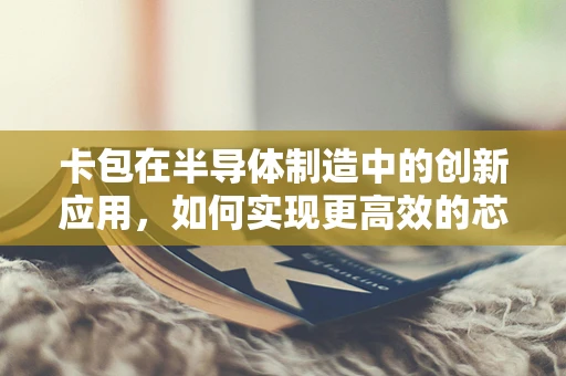 卡包在半导体制造中的创新应用，如何实现更高效的芯片管理？