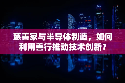 慈善家与半导体制造，如何利用善行推动技术创新？