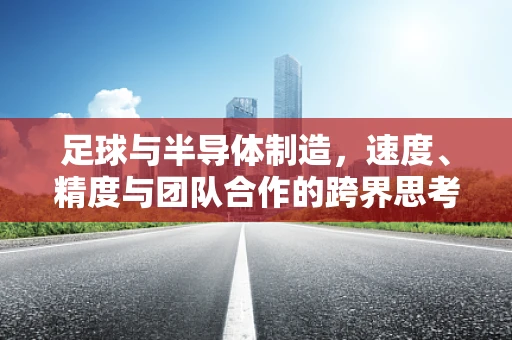 足球与半导体制造，速度、精度与团队合作的跨界思考