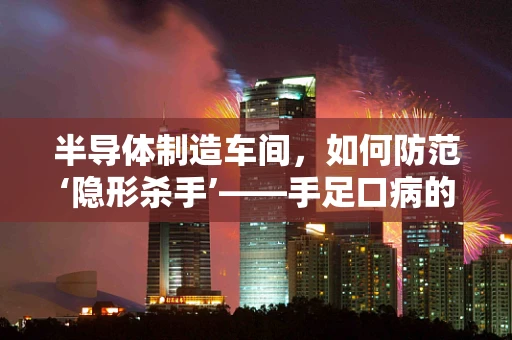 半导体制造车间，如何防范‘隐形杀手’——手足口病的潜在风险？