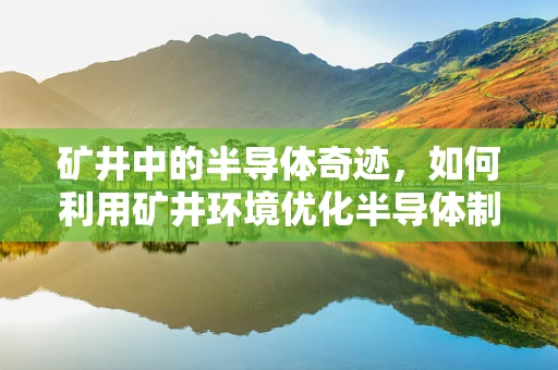 矿井中的半导体奇迹，如何利用矿井环境优化半导体制造？